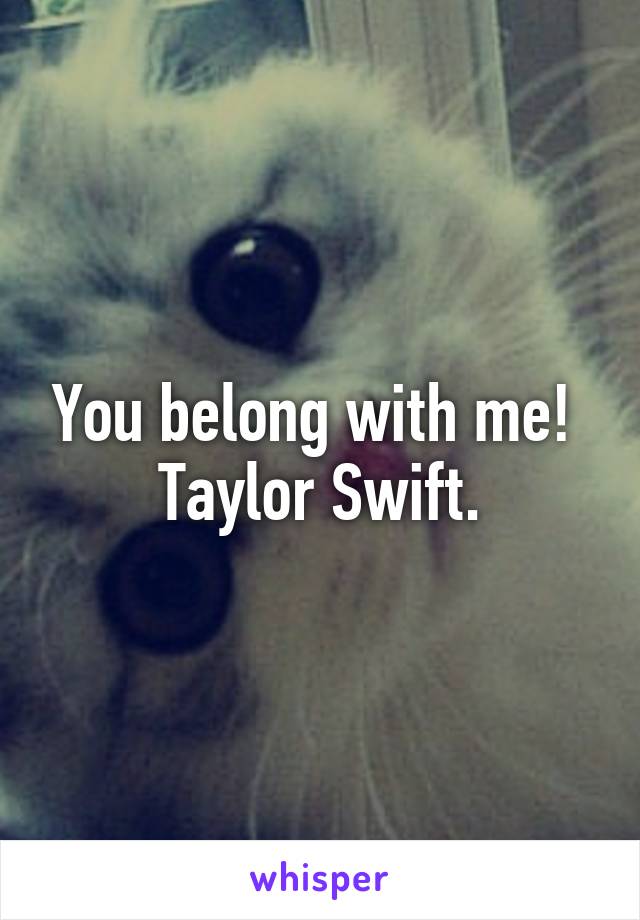 You belong with me! 
Taylor Swift.