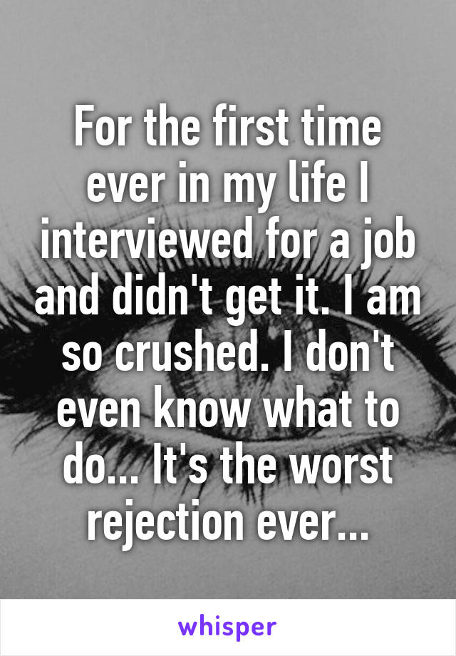 For the first time ever in my life I interviewed for a job and didn't get it. I am so crushed. I don't even know what to do... It's the worst rejection ever...