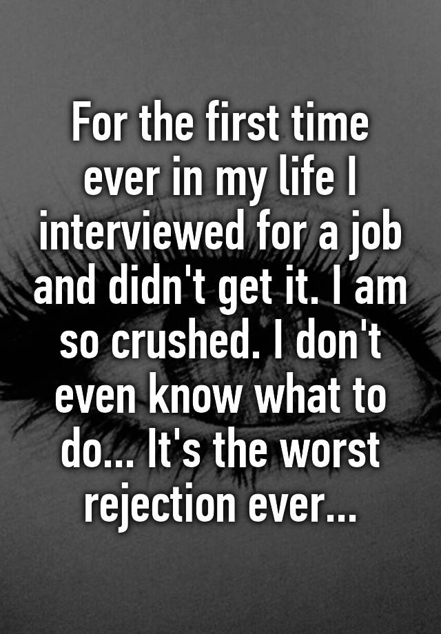 For the first time ever in my life I interviewed for a job and didn't get it. I am so crushed. I don't even know what to do... It's the worst rejection ever...