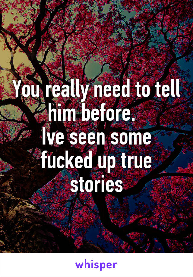 You really need to tell him before.  
Ive seen some fucked up true stories