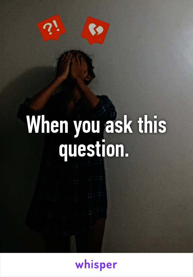 When you ask this question. 