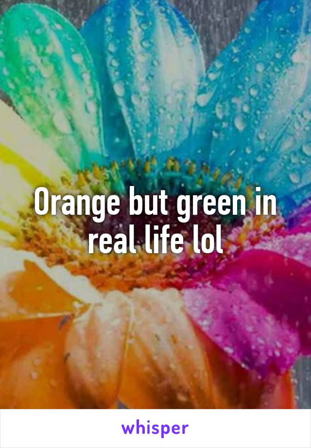 Orange but green in real life lol