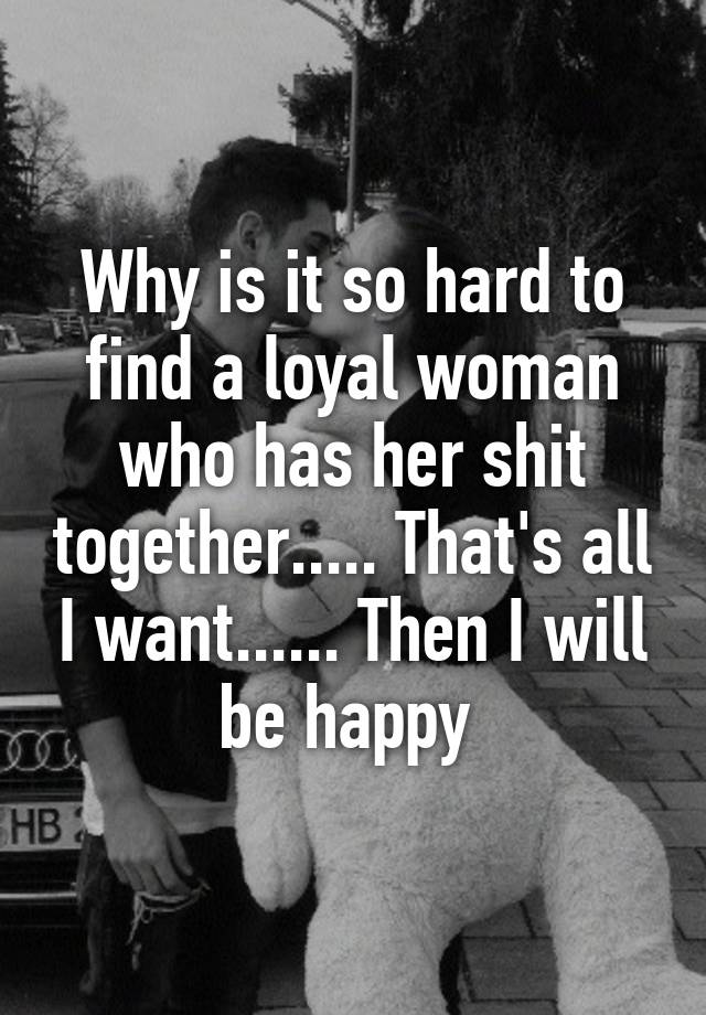 why-is-it-so-hard-to-find-a-loyal-woman-who-has-her-shit-together