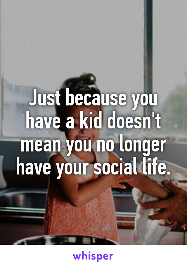 Just because you have a kid doesn't mean you no longer have your social life.