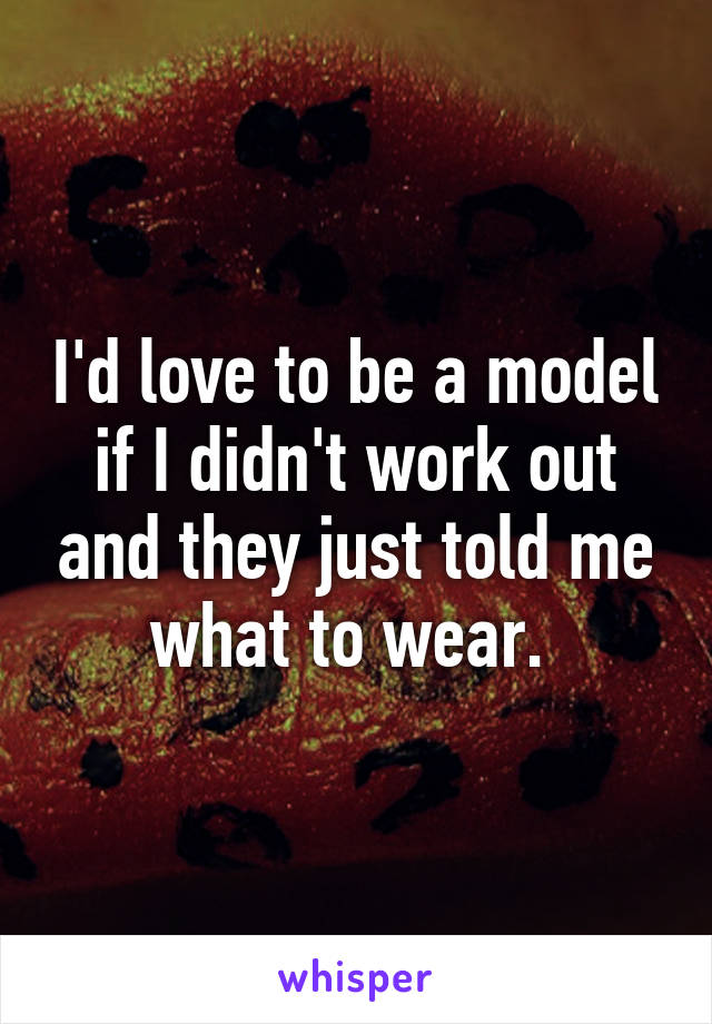 I'd love to be a model if I didn't work out and they just told me what to wear. 