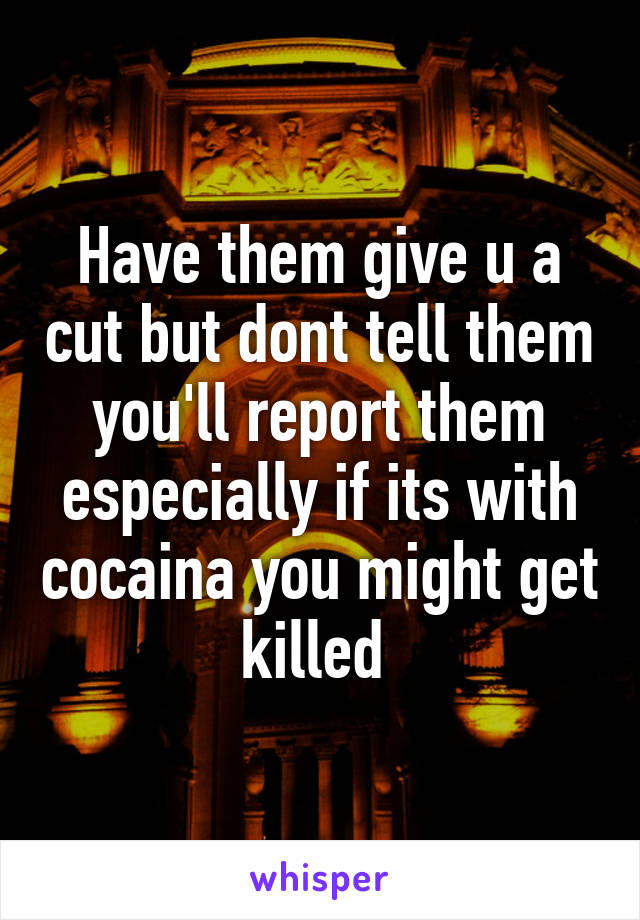 Have them give u a cut but dont tell them you'll report them especially if its with cocaina you might get killed 