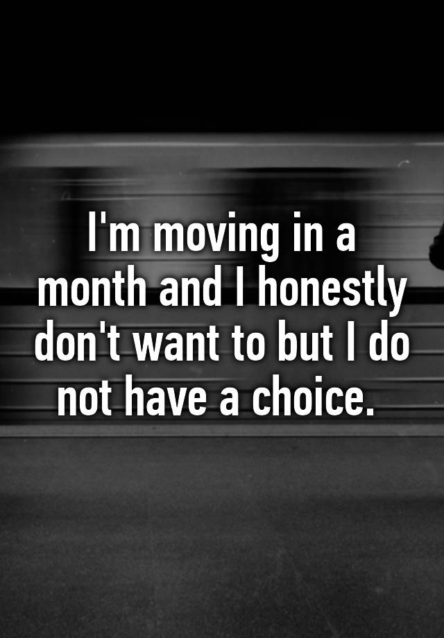 i-m-moving-in-a-month-and-i-honestly-don-t-want-to-but-i-do-not-have-a