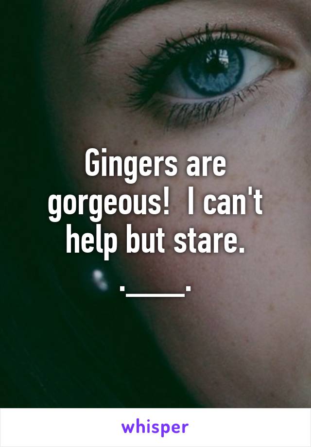 Gingers are gorgeous!  I can't help but stare.
.___.