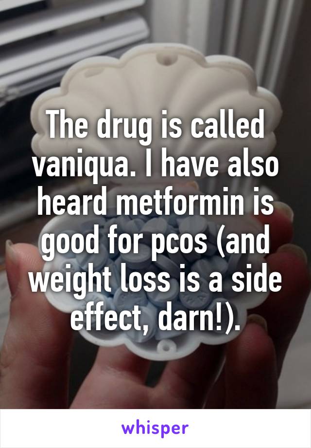 The drug is called vaniqua. I have also heard metformin is good for pcos (and weight loss is a side effect, darn!).