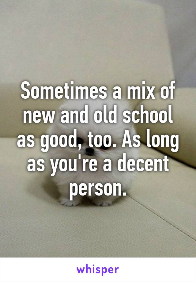 Sometimes a mix of new and old school as good, too. As long as you're a decent person.