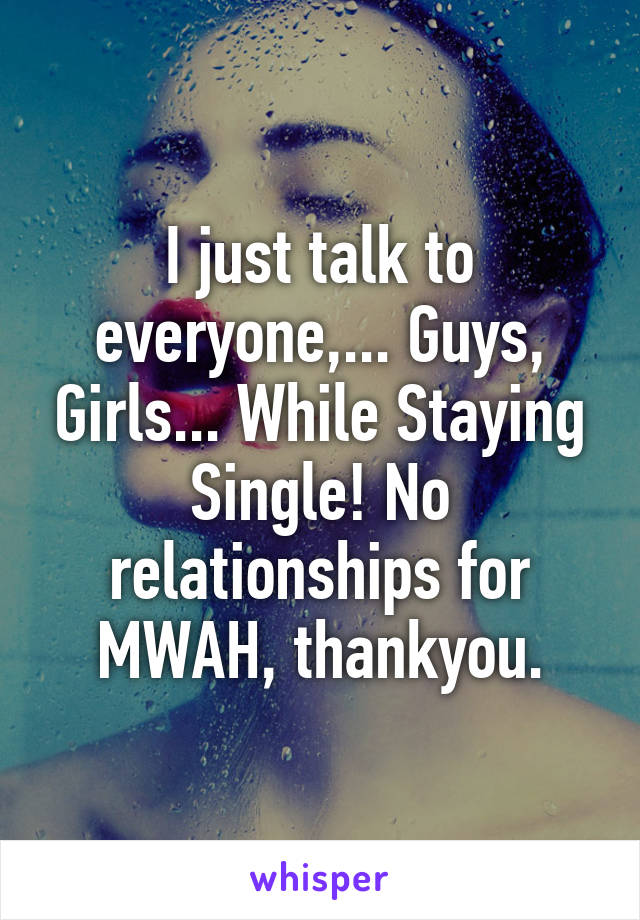 I just talk to everyone,... Guys, Girls... While Staying Single! No relationships for MWAH, thankyou.