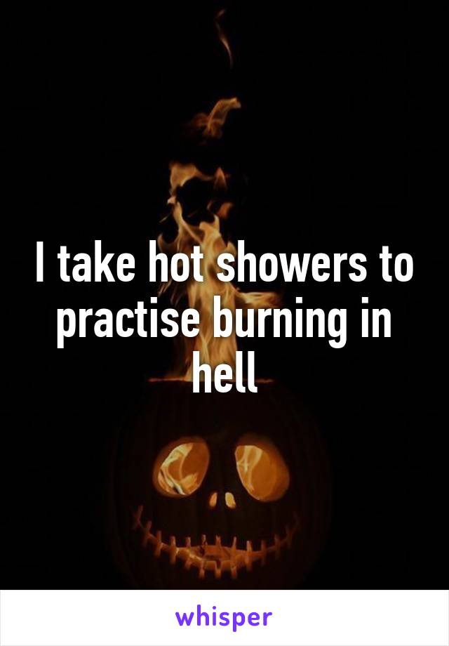 I take hot showers to practise burning in hell