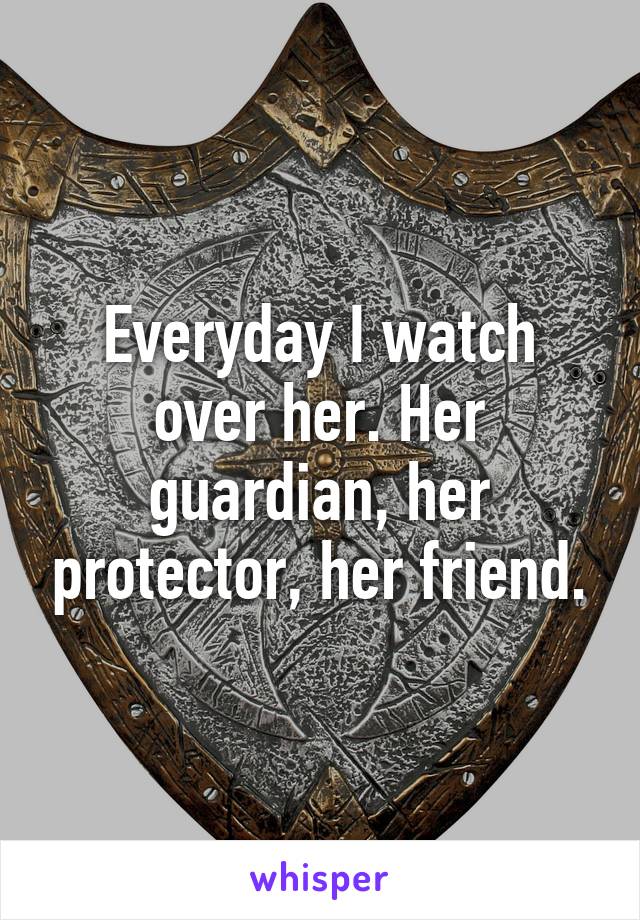 Everyday I watch over her. Her guardian, her protector, her friend.