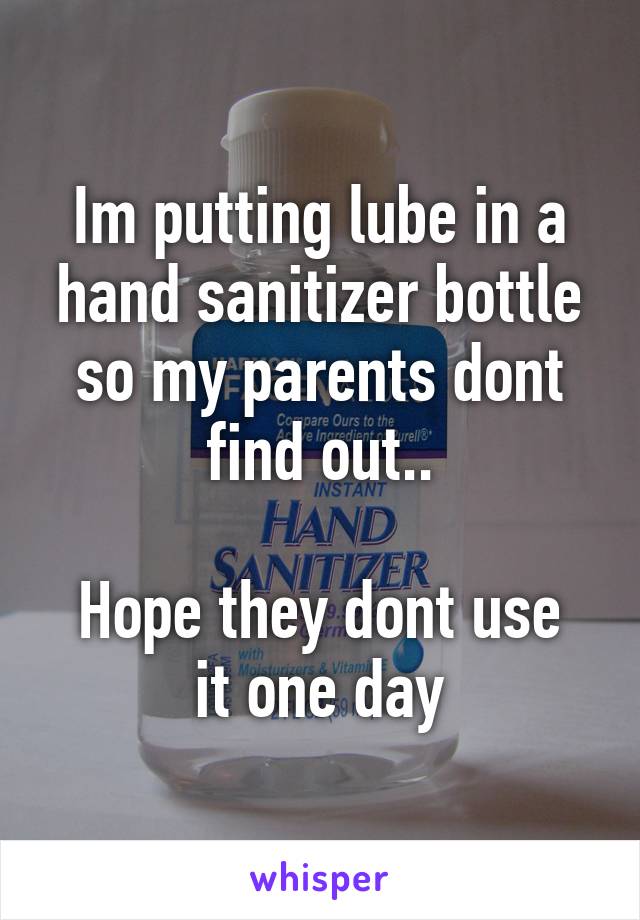 Im putting lube in a hand sanitizer bottle so my parents dont find out..

Hope they dont use it one day