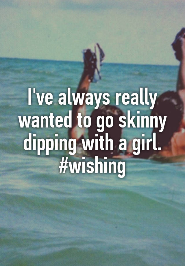 Ive Always Really Wanted To Go Skinny Dipping With A Girl Wishing 8308