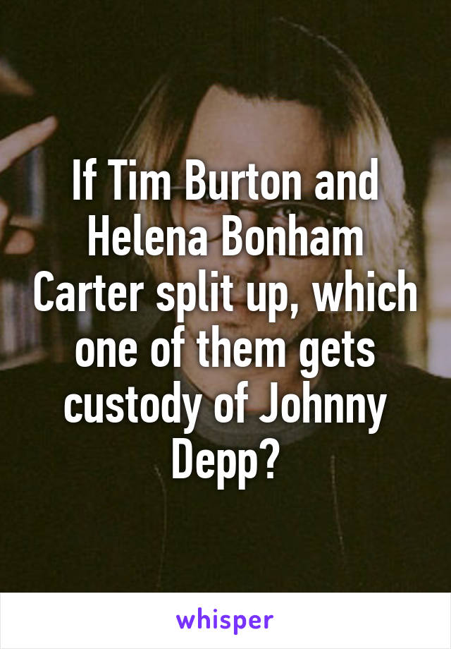 If Tim Burton and Helena Bonham Carter split up, which one of them gets custody of Johnny Depp?