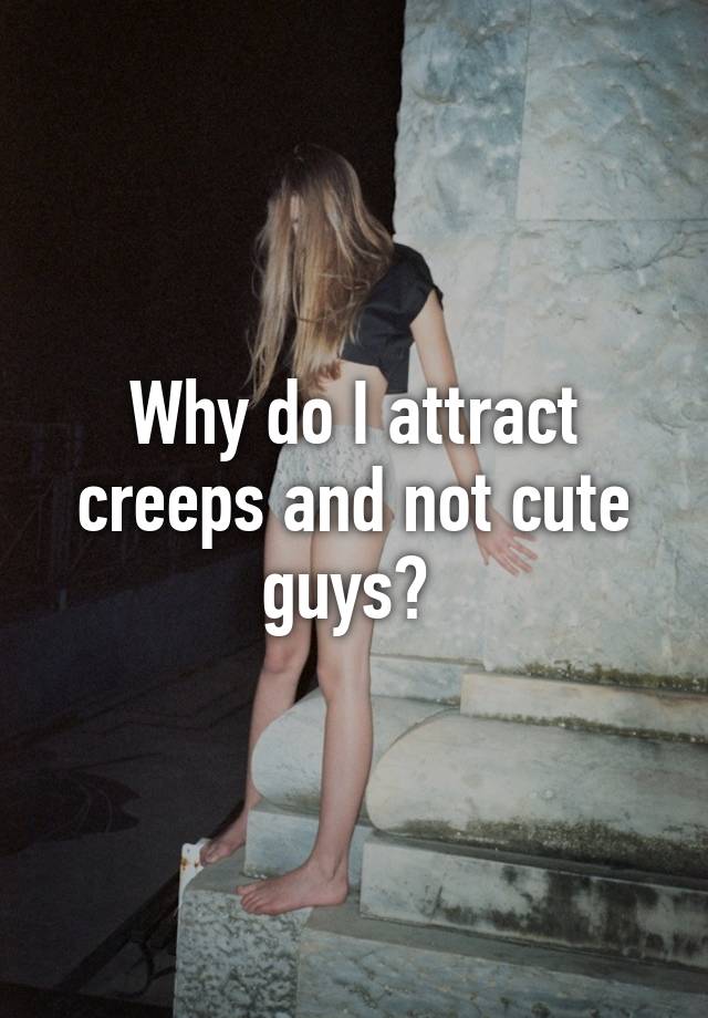 why-do-i-attract-creeps-and-not-cute-guys