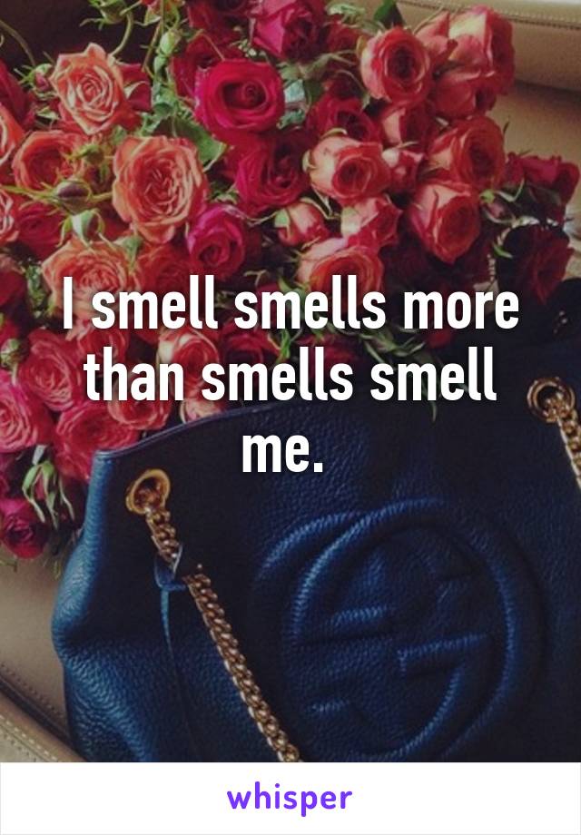 I smell smells more than smells smell me. 
