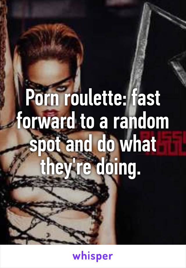 Porn roulette: fast forward to a random spot and do what they're doing. 