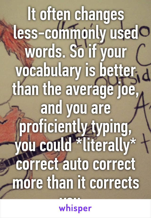 It often changes less-commonly used words. So if your vocabulary is better than the average joe, and you are proficiently typing, you could *literally* correct auto correct more than it corrects you.  