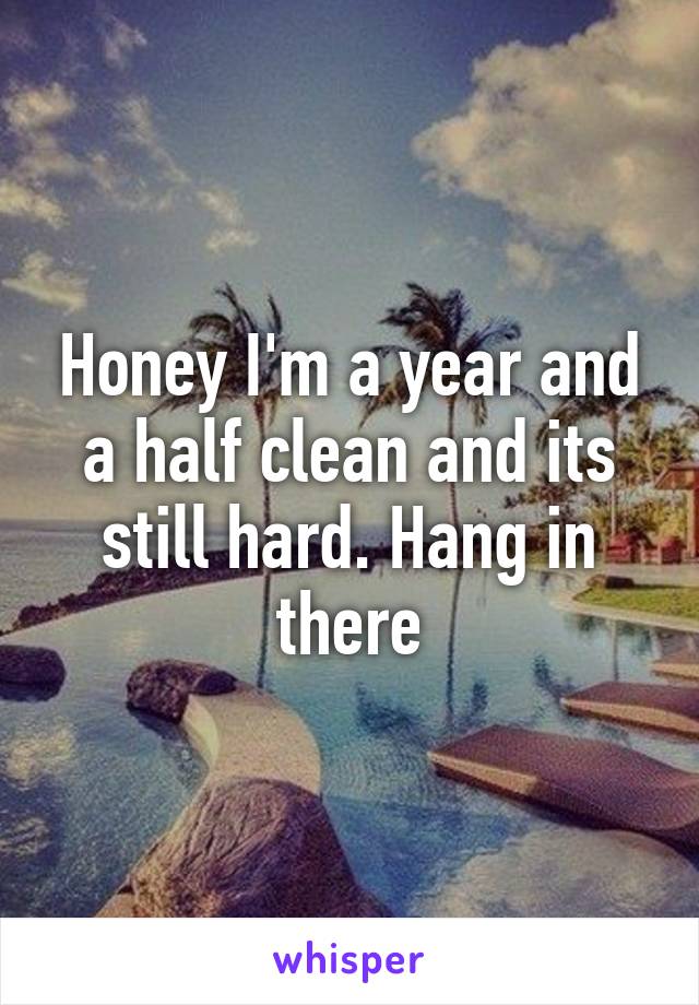 Honey I'm a year and a half clean and its still hard. Hang in there