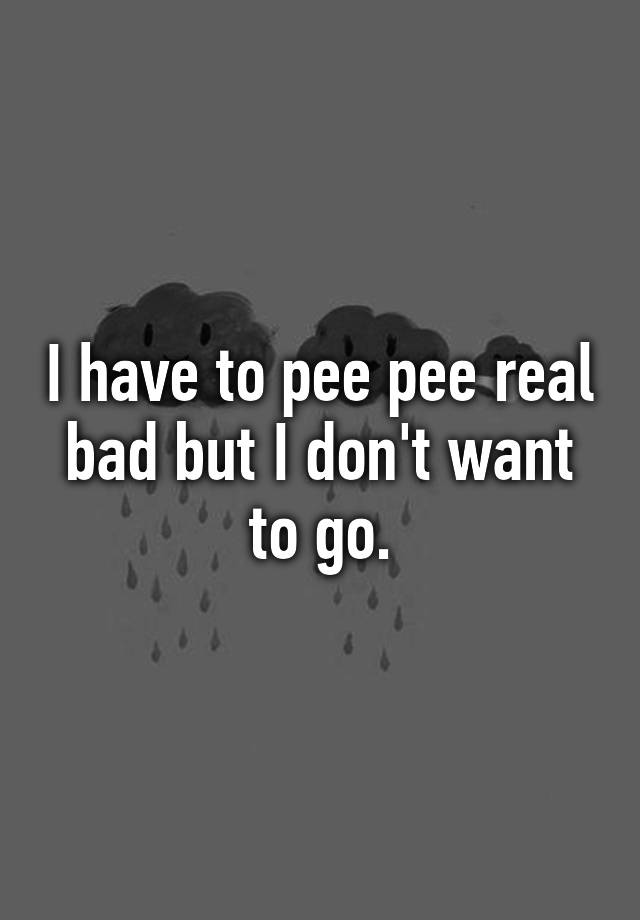 i-have-to-pee-pee-real-bad-but-i-don-t-want-to-go