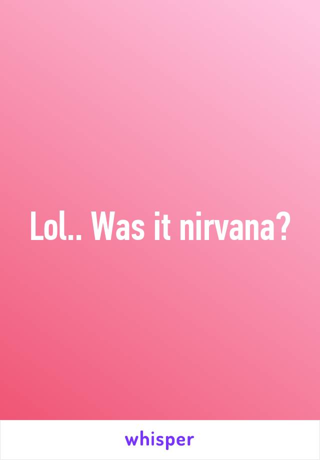 Lol.. Was it nirvana?