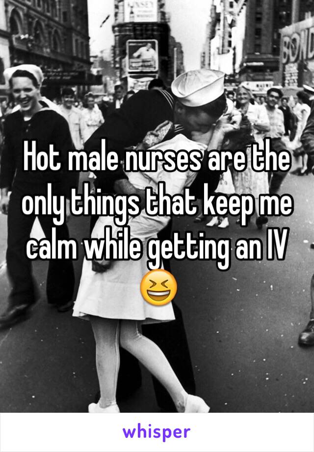 Hot male nurses are the only things that keep me calm while getting an IV 😆