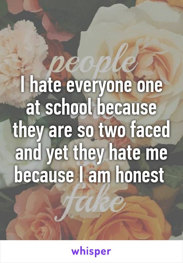 I hate everyone one at school because they are so two faced and yet they hate me because I am honest 