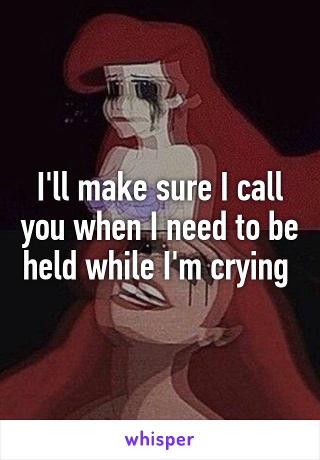 I'll make sure I call you when I need to be held while I'm crying 