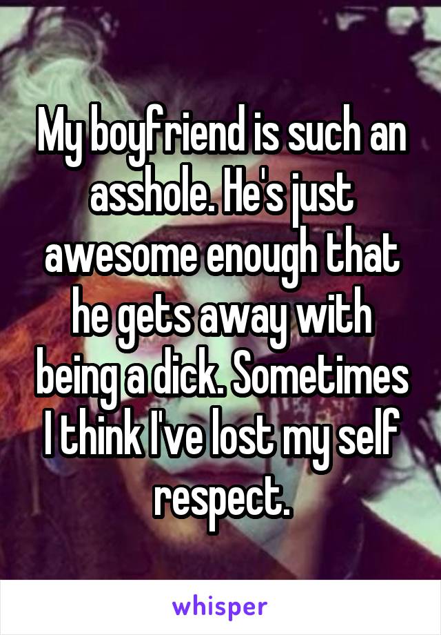 My boyfriend is such an asshole. He's just awesome enough that he gets away with being a dick. Sometimes I think I've lost my self respect.