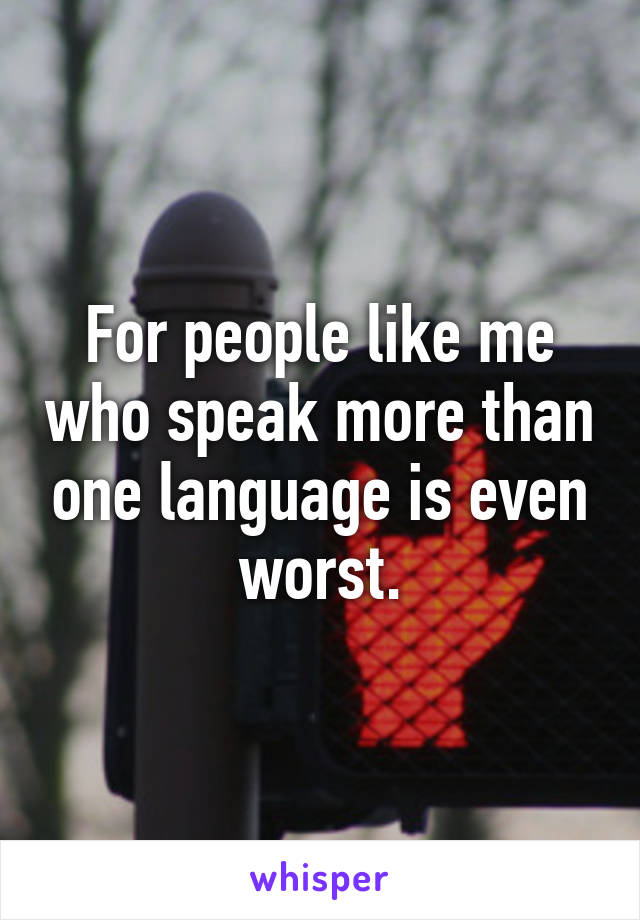 For people like me who speak more than one language is even worst.