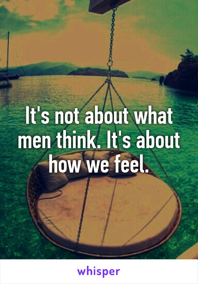 It's not about what men think. It's about how we feel.