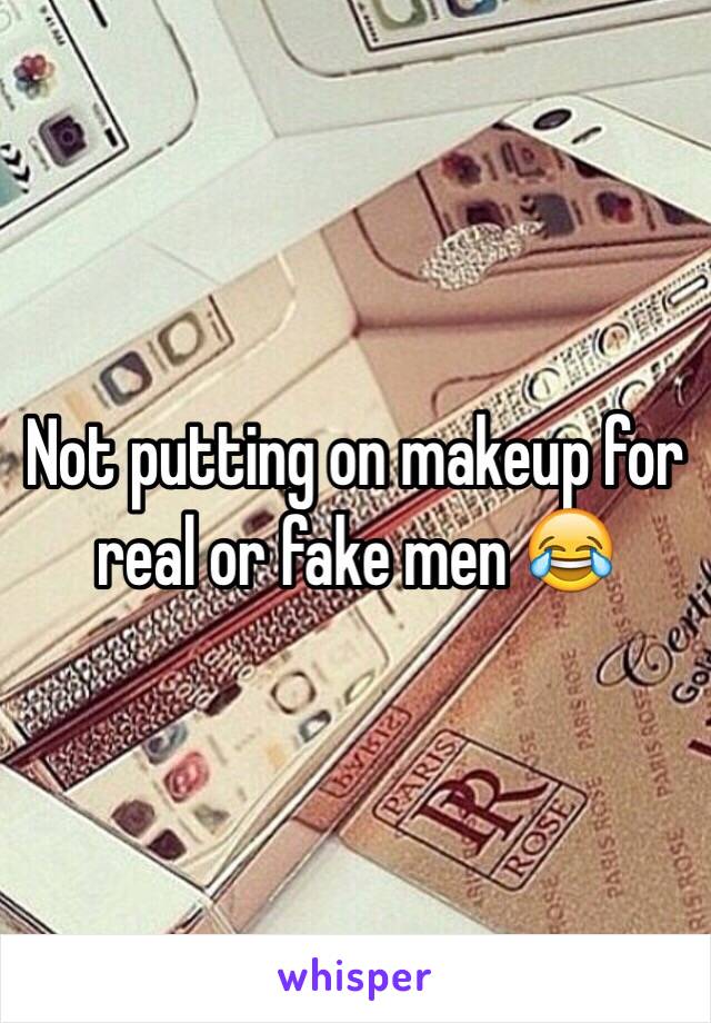 Not putting on makeup for real or fake men 😂