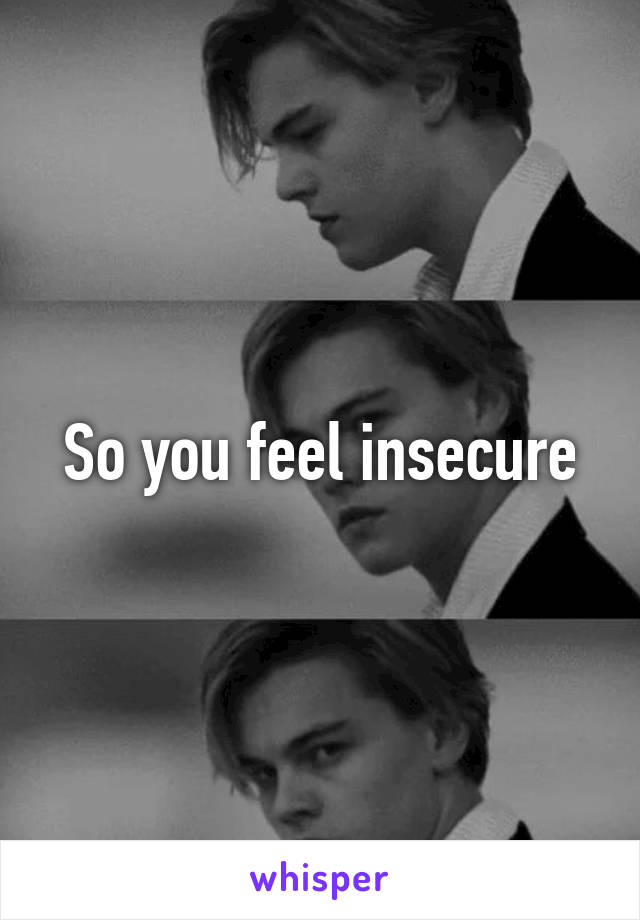 So you feel insecure