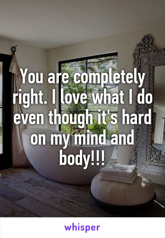 You are completely right. I love what I do even though it's hard on my mind and body!!!