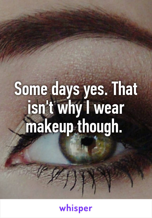 Some days yes. That isn't why I wear makeup though. 