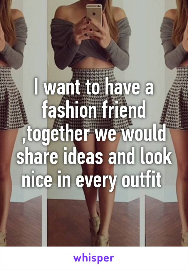 i-want-to-have-a-fashion-friend-together-we-would-share-ideas-and-look