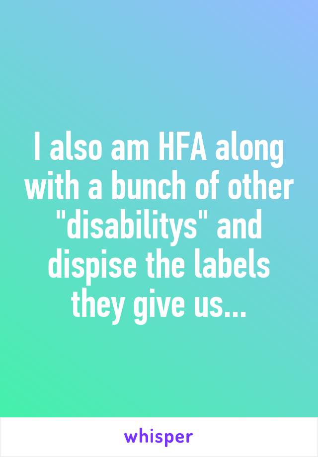 I also am HFA along with a bunch of other "disabilitys" and dispise the labels they give us...