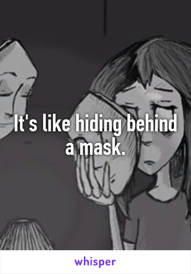 It's like hiding behind a mask.