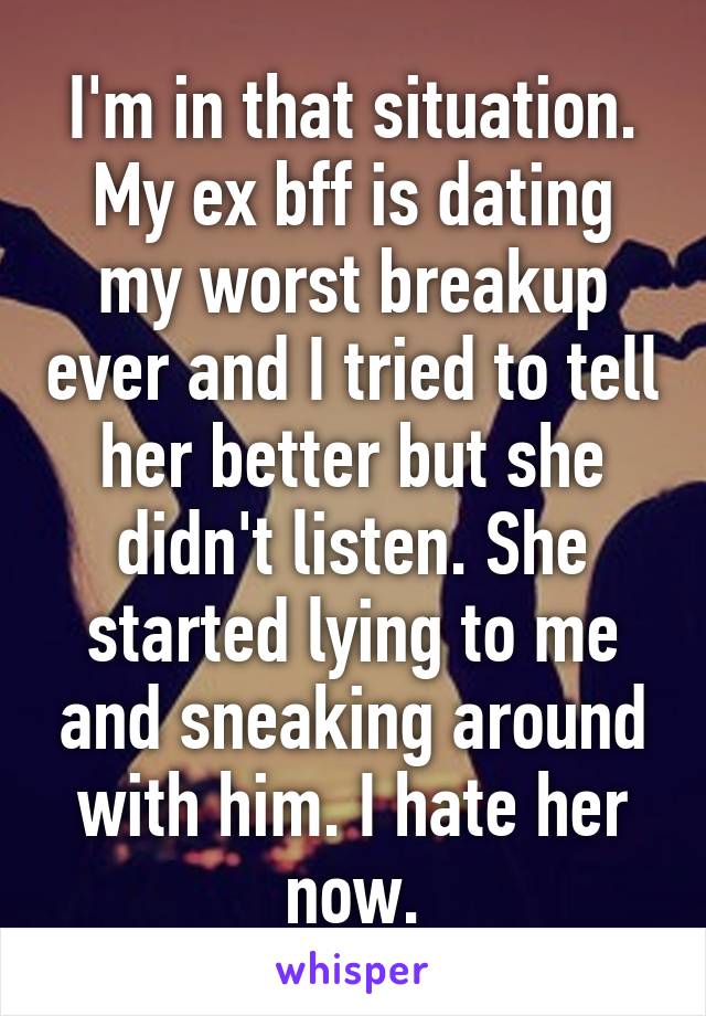 I'm in that situation. My ex bff is dating my worst breakup ever and I tried to tell her better but she didn't listen. She started lying to me and sneaking around with him. I hate her now.