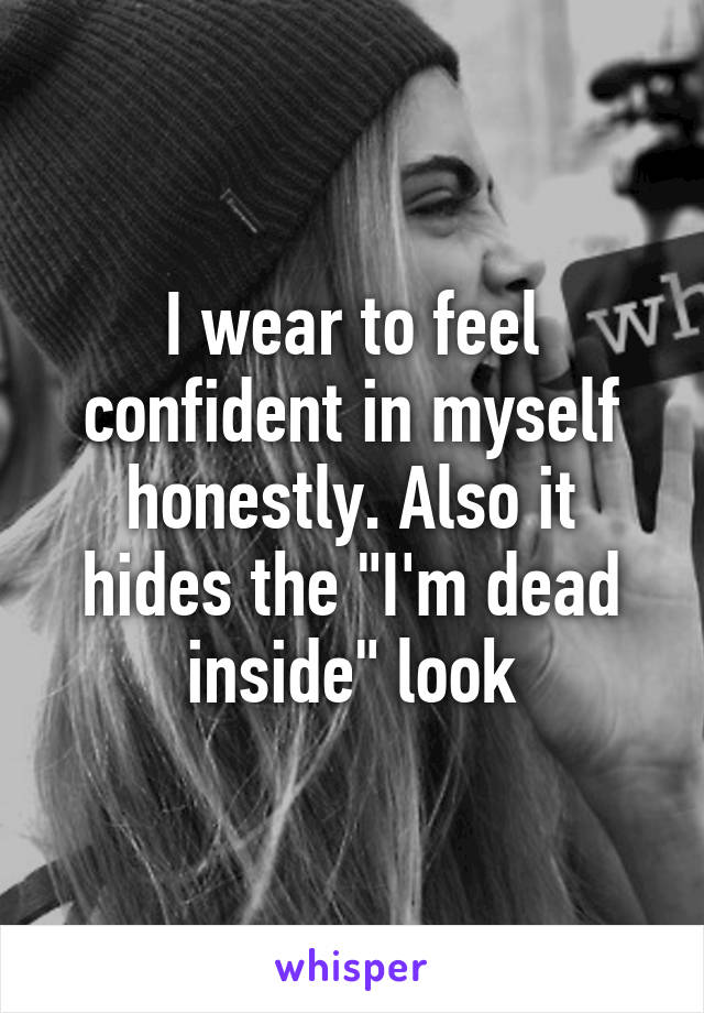 I wear to feel confident in myself honestly. Also it hides the "I'm dead inside" look