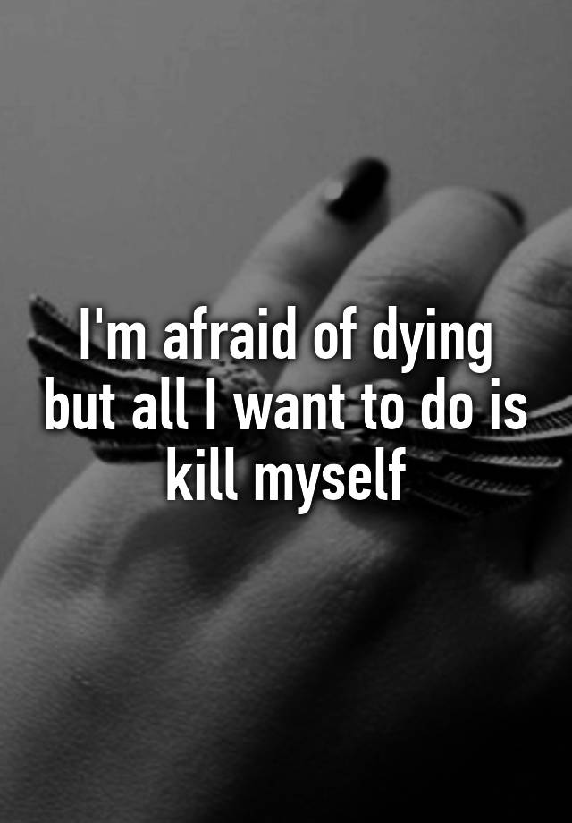 i-m-afraid-of-dying-but-all-i-want-to-do-is-kill-myself