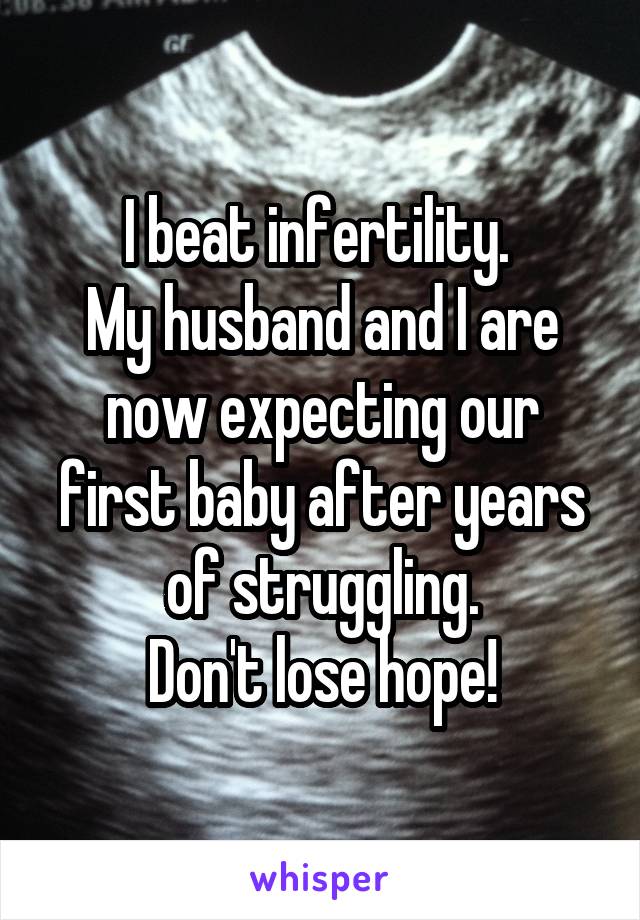 I beat infertility. 
My husband and I are now expecting our first baby after years of struggling.
Don't lose hope!