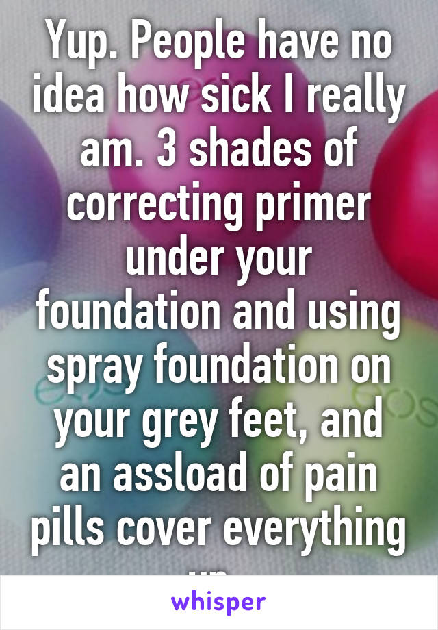 Yup. People have no idea how sick I really am. 3 shades of correcting primer under your foundation and using spray foundation on your grey feet, and an assload of pain pills cover everything up. 