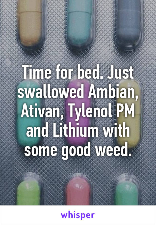 Time for bed. Just swallowed Ambian, Ativan, Tylenol PM and Lithium with some good weed.