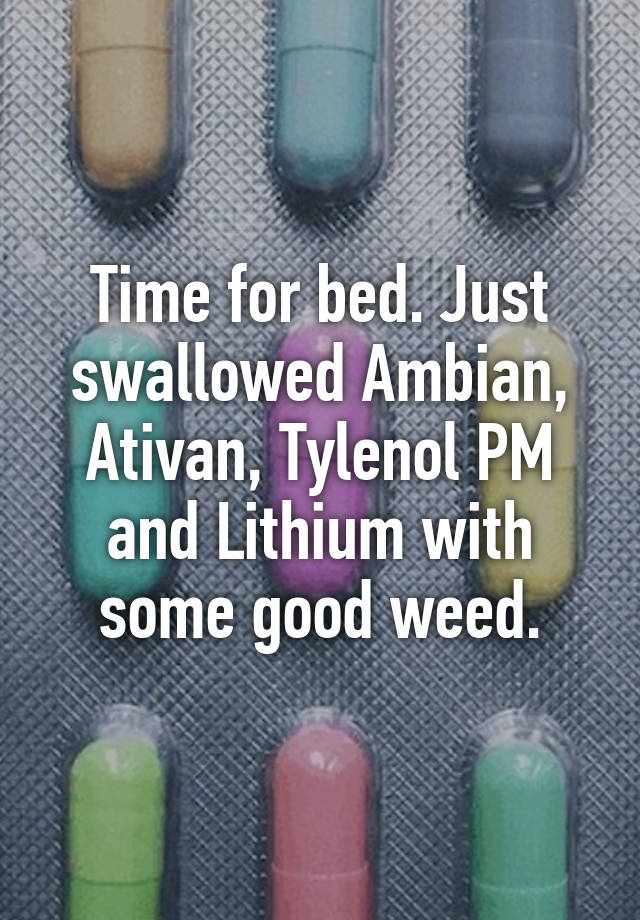 Time for bed. Just swallowed Ambian, Ativan, Tylenol PM and Lithium with some good weed.