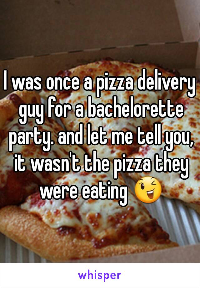 I was once a pizza delivery guy for a bachelorette party. and let me tell you, it wasn't the pizza they were eating 😉