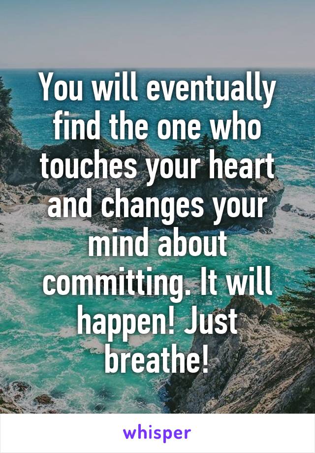 You will eventually find the one who touches your heart and changes your mind about committing. It will happen! Just breathe!