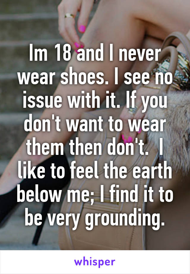 Im 18 and I never wear shoes. I see no issue with it. If you don't want to wear them then don't.  I like to feel the earth below me; I find it to be very grounding.